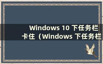 Windows 10 下任务栏卡住（Windows 下任务栏卡住）